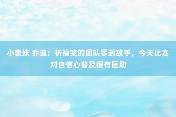 小表妹 乔迪：祈福我的团队零封敌手，今天比赛对自信心普及很有匡助