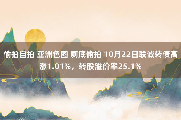 偷拍自拍 亚洲色图 厕底偷拍 10月22日联诚转债高涨1.01%，转股溢价率25.1%