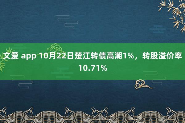 文爱 app 10月22日楚江转债高潮1%，转股溢价率10.71%