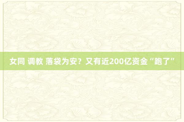 女同 调教 落袋为安？又有近200亿资金“跑了”