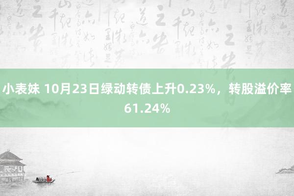 小表妹 10月23日绿动转债上升0.23%，转股溢价率61.24%