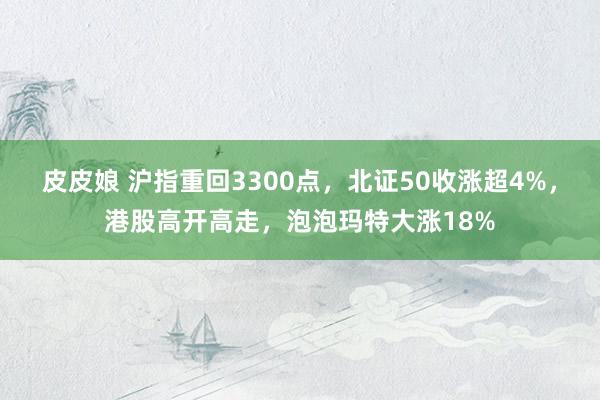 皮皮娘 沪指重回3300点，北证50收涨超4%，港股高开高走，泡泡玛特大涨18%