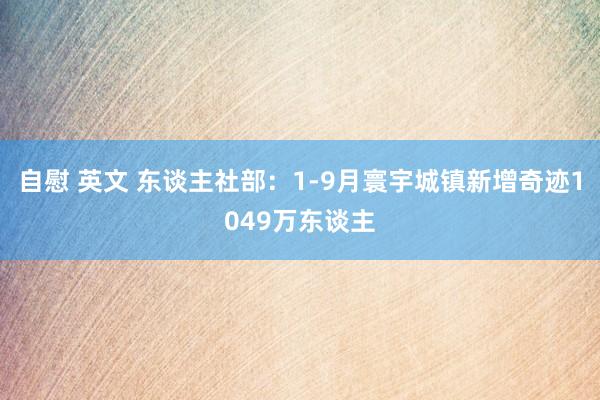 自慰 英文 东谈主社部：1-9月寰宇城镇新增奇迹1049万东谈主