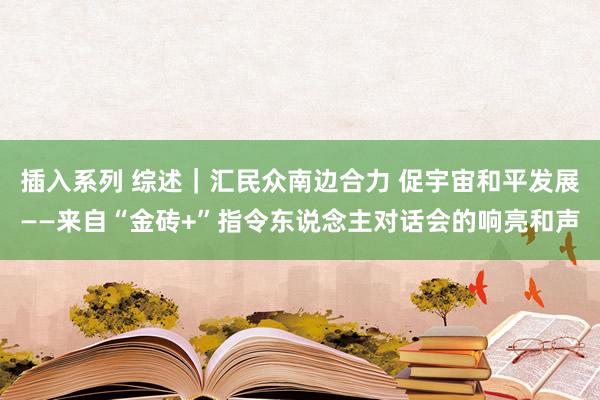 插入系列 综述｜汇民众南边合力 促宇宙和平发展——来自“金砖+”指令东说念主对话会的响亮和声