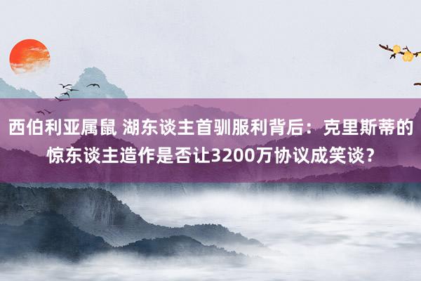 西伯利亚属鼠 湖东谈主首驯服利背后：克里斯蒂的惊东谈主造作是否让3200万协议成笑谈？