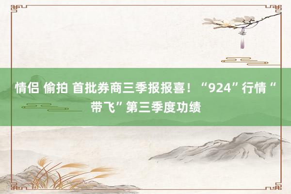 情侣 偷拍 首批券商三季报报喜！“924”行情“带飞”第三季度功绩