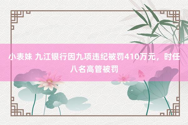 小表妹 九江银行因九项违纪被罚410万元，时任八名高管被罚