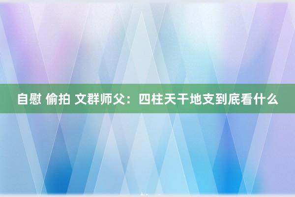 自慰 偷拍 文群师父：四柱天干地支到底看什么