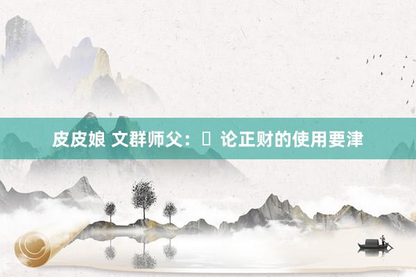 皮皮娘 文群师父：​论正财的使用要津