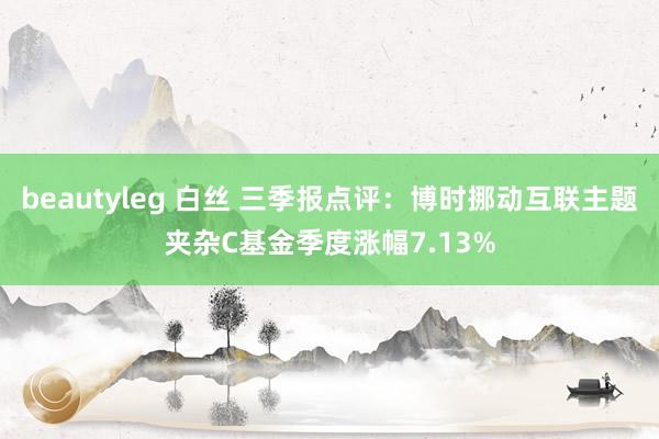 beautyleg 白丝 三季报点评：博时挪动互联主题夹杂C基金季度涨幅7.13%