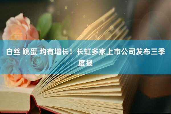 白丝 跳蛋 均有增长！长虹多家上市公司发布三季度报