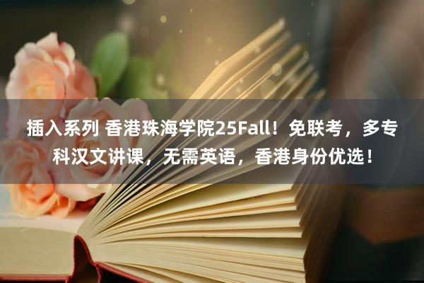 插入系列 香港珠海学院25Fall！免联考，多专科汉文讲课，无需英语，香港身份优选！