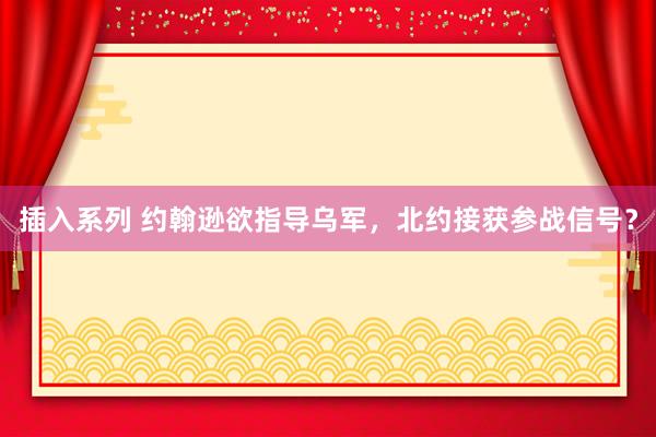 插入系列 约翰逊欲指导乌军，北约接获参战信号？