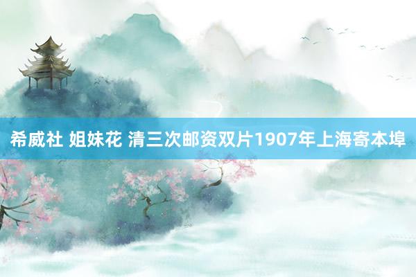 希威社 姐妹花 清三次邮资双片1907年上海寄本埠