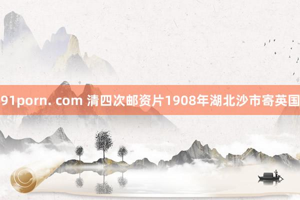 91porn. com 清四次邮资片1908年湖北沙市寄英国