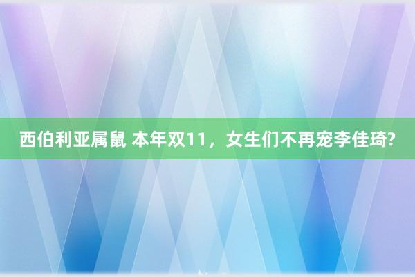 西伯利亚属鼠 本年双11，女生们不再宠李佳琦?