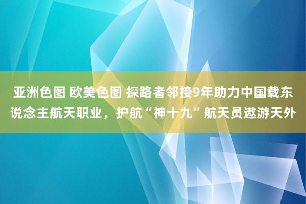 亚洲色图 欧美色图 探路者邻接9年助力中国载东说念主航天职业，护航“神十九”航天员遨游天外