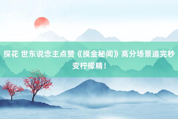 探花 世东说念主点赞《摸金秘闻》高分场景追完秒变柠檬精！