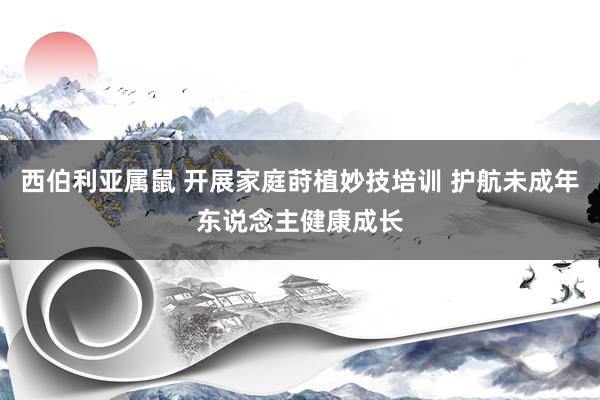 西伯利亚属鼠 开展家庭莳植妙技培训 护航未成年东说念主健康成长