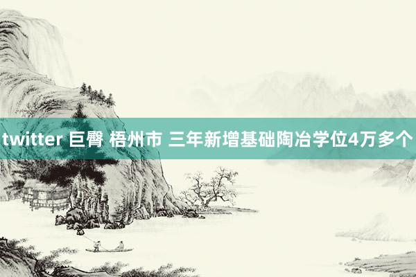 twitter 巨臀 梧州市 三年新增基础陶冶学位4万多个