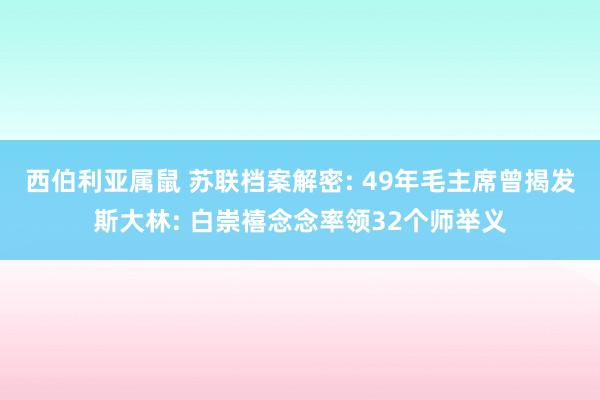 西伯利亚属鼠 苏联档案解密: 49年毛主席曾揭发斯大林: 白崇禧念念率领32个师举义