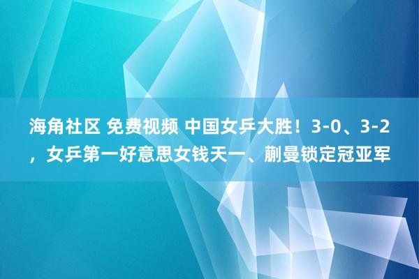 海角社区 免费视频 中国女乒大胜！3-0、3-2，女乒第一好意思女钱天一、蒯曼锁定冠亚军