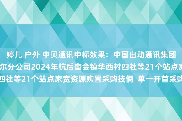 婷儿 户外 中贝通讯中标效果：中国出动通讯集团内蒙古有限公司巴彦淖尔分公司2024年杭后蛮会镇华西村四社等21个站点家宽资源购置采购技俩_单一开首采购信息公告