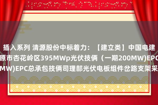 插入系列 清源股份中标着力：【建立类】中国电建水电十四局山西省太原市杏花岭区395MWp光伏技俩（一期200MW)EPC总承包技俩司理部光伏电板组件岔路支架采购技俩中标公示