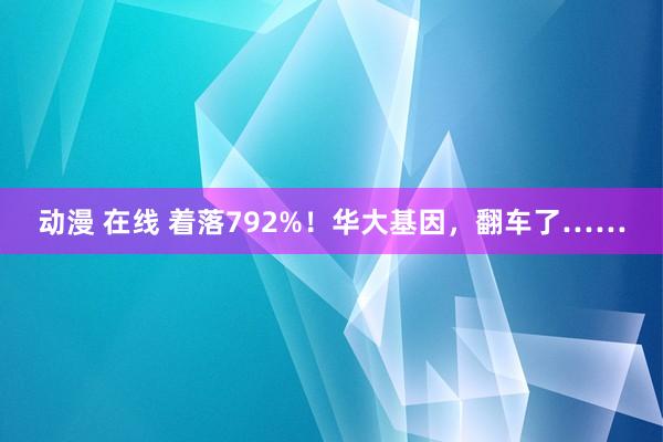 动漫 在线 着落792%！华大基因，翻车了……