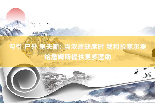 勾引 户外 里夫斯: 当浓眉缺席时 我和拉塞尔要给詹姆斯提供更多匡助