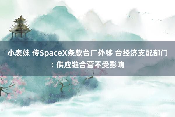 小表妹 传SpaceX条款台厂外移 台经济支配部门: 供应链合营不受影响