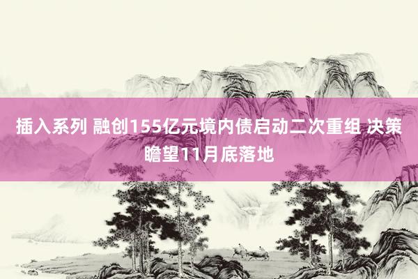 插入系列 融创155亿元境内债启动二次重组 决策瞻望11月底落地