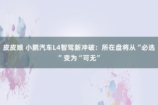 皮皮娘 小鹏汽车L4智驾新冲破：所在盘将从“必选”变为“可无”