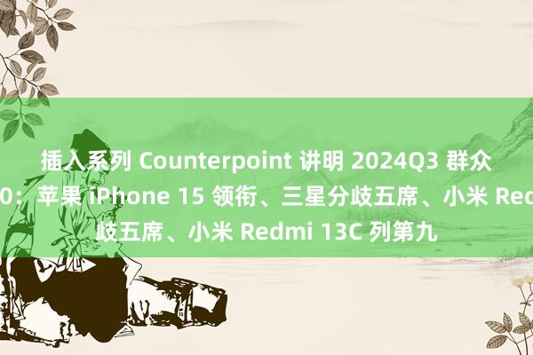 插入系列 Counterpoint 讲明 2024Q3 群众畅销手机 TOP10：苹果 iPhone 15 领衔、三星分歧五席、小米 Redmi 13C 列第九