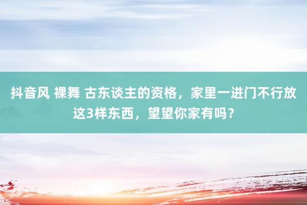 抖音风 裸舞 古东谈主的资格，家里一进门不行放这3样东西，望望你家有吗？