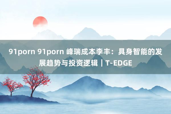 91porn 91porn 峰瑞成本李丰：具身智能的发展趋势与投资逻辑｜T-EDGE