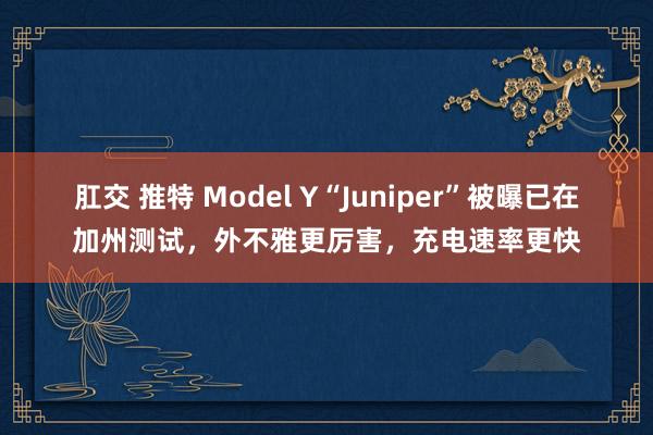 肛交 推特 Model Y“Juniper”被曝已在加州测试，外不雅更厉害，充电速率更快