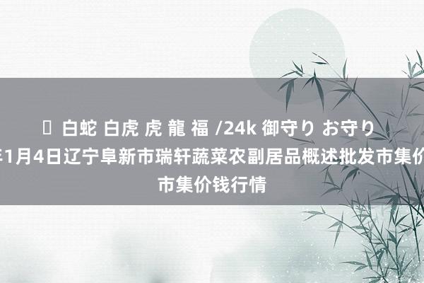 ✨白蛇 白虎 虎 龍 福 /24k 御守り お守り 2025年1月4日辽宁阜新市瑞轩蔬菜农副居品概述批发市集价钱行情