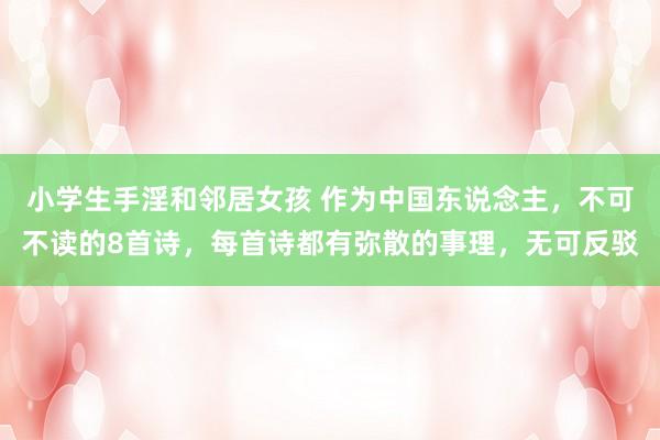 小学生手淫和邻居女孩 作为中国东说念主，不可不读的8首诗，每首诗都有弥散的事理，无可反驳