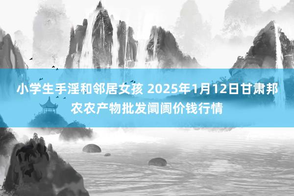 小学生手淫和邻居女孩 2025年1月12日甘肃邦农农产物批发阛阓价钱行情