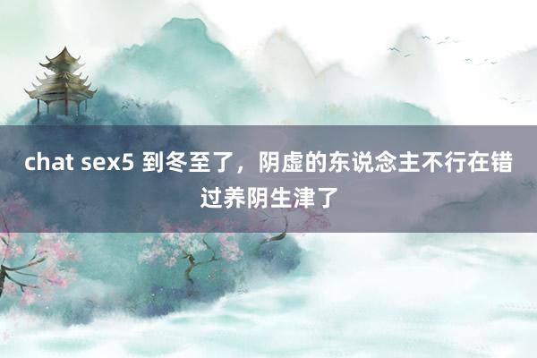 chat sex5 到冬至了，阴虚的东说念主不行在错过养阴生津了