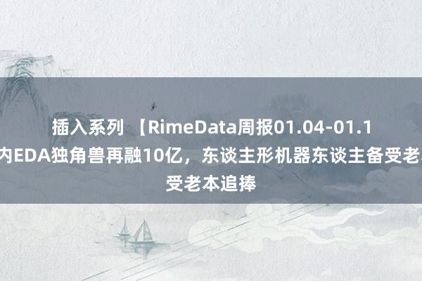 插入系列 【RimeData周报01.04-01.10】国内EDA独角兽再融10亿，东谈主形机器东谈主备受老本追捧