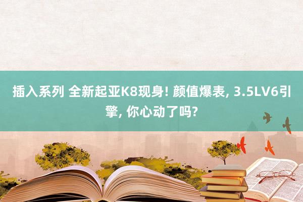 插入系列 全新起亚K8现身! 颜值爆表， 3.5LV6引擎， 你心动了吗?