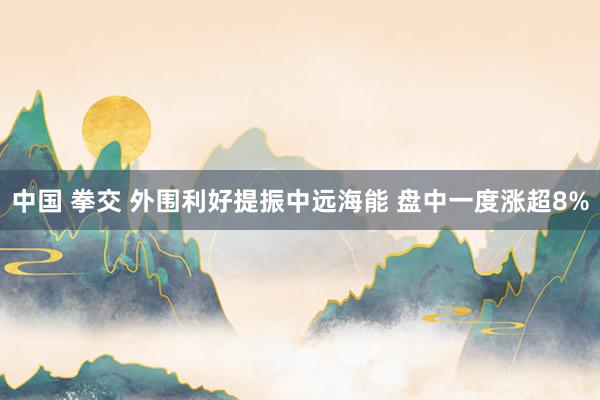 中国 拳交 外围利好提振中远海能 盘中一度涨超8%