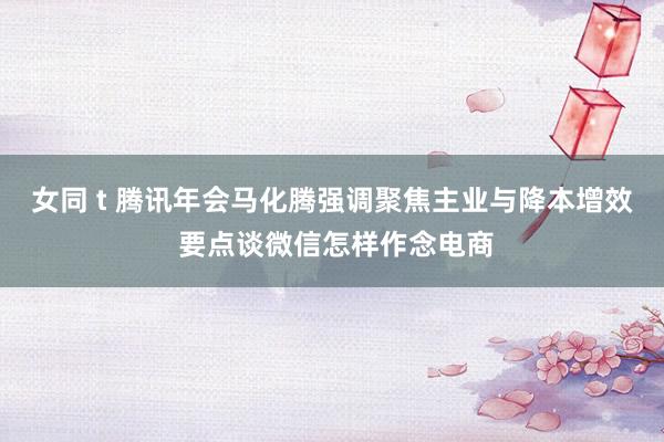 女同 t 腾讯年会马化腾强调聚焦主业与降本增效 要点谈微信怎样作念电商