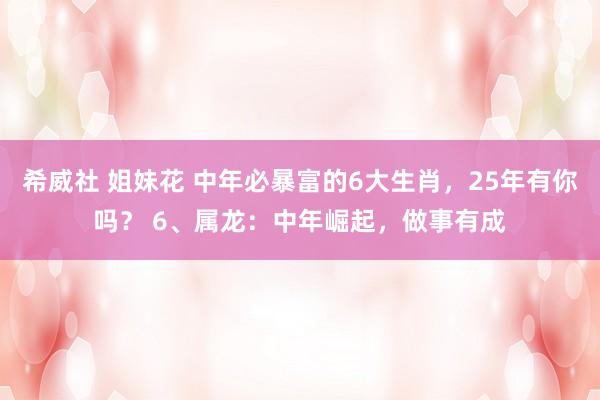 希威社 姐妹花 中年必暴富的6大生肖，25年有你吗？ 6、属龙：中年崛起，做事有成