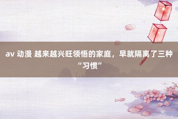 av 动漫 越来越兴旺领悟的家庭，早就隔离了三种“习惯”