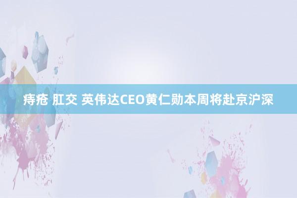 痔疮 肛交 英伟达CEO黄仁勋本周将赴京沪深