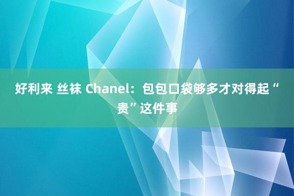 好利来 丝袜 Chanel：包包口袋够多才对得起“贵”这件事