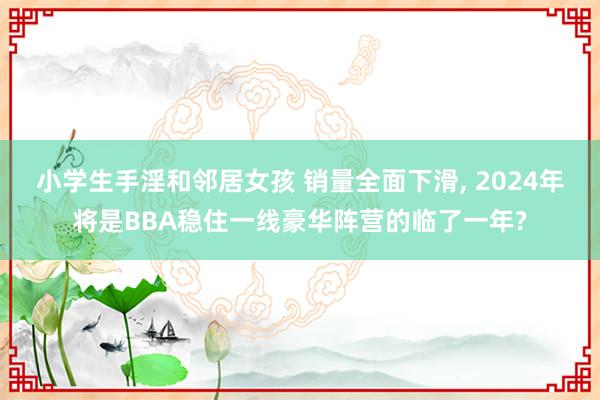 小学生手淫和邻居女孩 销量全面下滑， 2024年将是BBA稳住一线豪华阵营的临了一年?